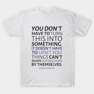 Marcus Aurelius | You Don't Have To Turn This Into Something. It Doesn't Have To Upset You. Things Can't Shape Our Decisions By Themselves. | Inspirational Quote | Dark Version T-Shirt